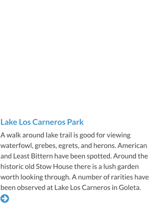 Lake Los Carneros Park A walk around lake trail is good for viewing waterfowl, grebes, egrets, and herons. American and Least Bittern have been spotted. Around the historic old Stow House there is a lush garden worth looking through. A number of rarities have been observed at Lake Los Carneros in Goleta. 